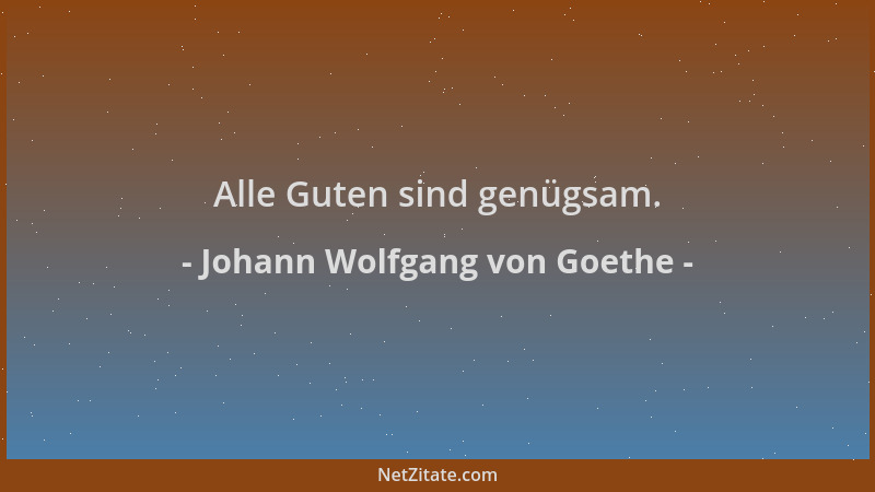 Johann Wolfgang von Goethe - Alle Guten sind genügsam....