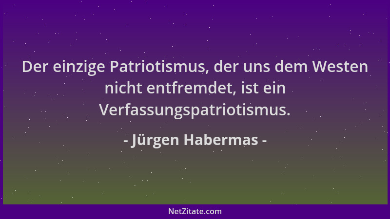 Jürgen Habermas - Der einzige Patriotismus, der uns dem Westen nicht entfremdet, ist ein Verfassungspatriotismus....