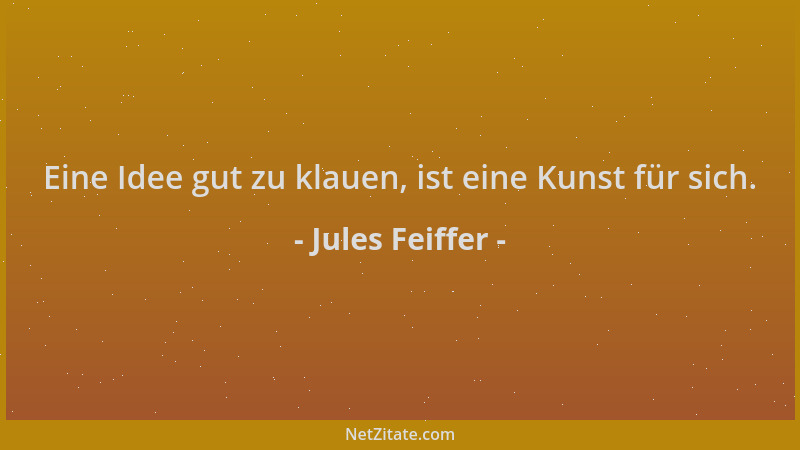 Jules Feiffer - Eine Idee gut zu klauen, ist eine Kunst für sich....