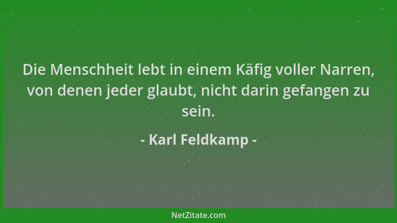 Karl Feldkamp - Die Menschheit lebt in einem Käfig voller Narren, von denen jeder glaubt, nicht darin gefangen zu sein....