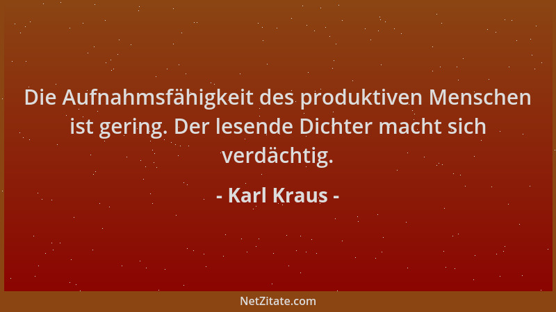 Karl Kraus - Die Aufnahmsfähigkeit des produktiven Menschen ist gering. Der lesende Dichter macht sich verdächtig....
