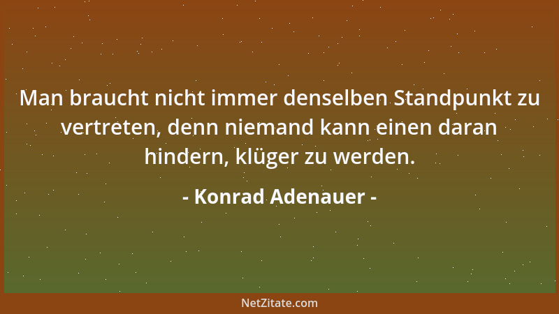 Konrad Adenauer - Man braucht nicht immer denselben Standpunkt zu vertreten, denn niemand kann einen daran hindern, klüger...