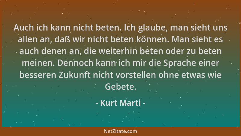 Kurt Marti - Auch ich kann nicht beten. Ich glaube, man sieht uns allen an, daß wir nicht beten können. Man sieht es auch d...