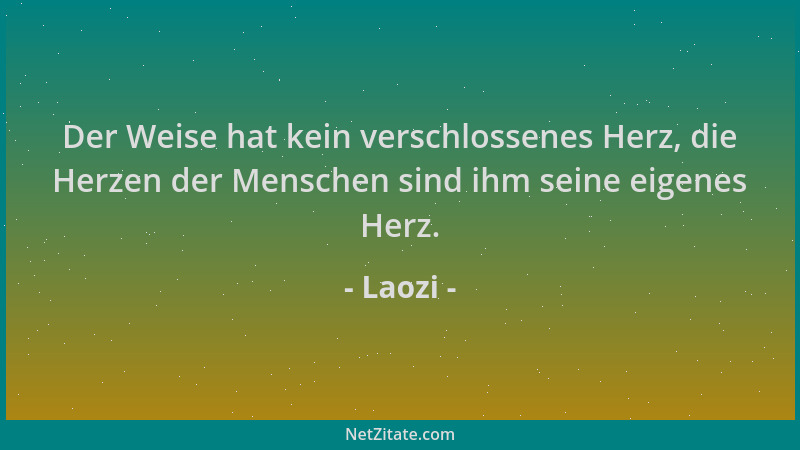 Laozi - Der Weise hat kein verschlossenes Herz, die Herzen der Menschen sind ihm seine eigenes Herz....