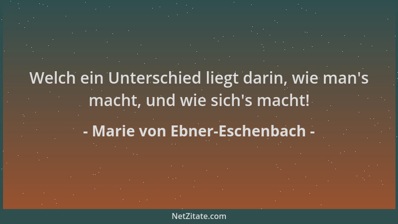 Marie von Ebner-Eschenbach - Welch ein Unterschied liegt darin, wie man 's macht, und wie sich 's macht!...