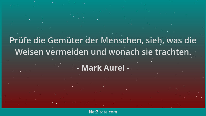 Mark Aurel - Prüfe die Gemüter der Menschen, sieh, was die Weisen vermeiden und wonach sie trachten....
