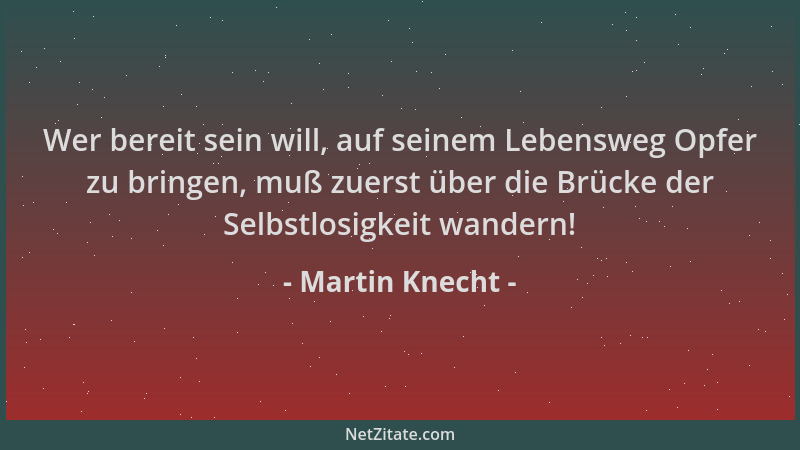 Martin Knecht - Wer bereit sein will, auf seinem Lebensweg Opfer zu bringen, muß zuerst über die Brücke der Selbstlosigkeit...