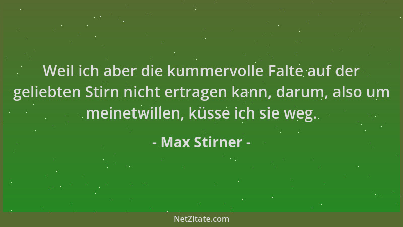 Max Stirner - Weil ich aber die kummervolle Falte auf der geliebten Stirn nicht ertragen kann, darum, also um meinetwillen,...