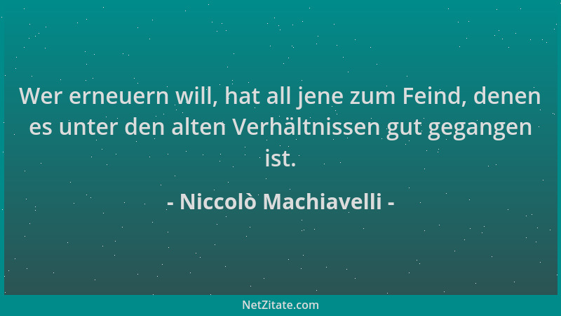 Niccolò Machiavelli - Wer erneuern will, hat all jene zum Feind, denen es unter den alten Verhältnissen gut gegangen ist....