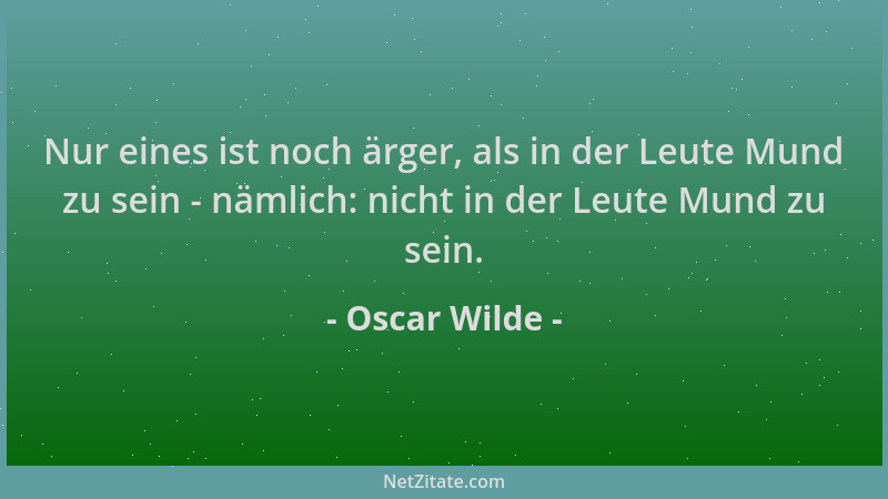 Oscar Wilde - Nur eines ist noch ärger, als in der Leute Mund zu sein - nämlich: nicht in der Leute Mund zu sein....