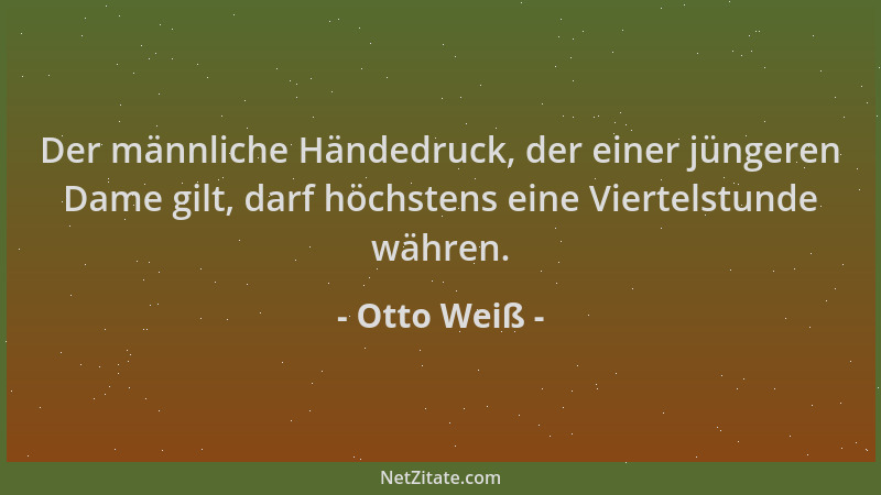 Otto Weiß - Der männliche Händedruck, der einer jüngeren Dame gilt, darf höchstens eine Viertelstunde währen....