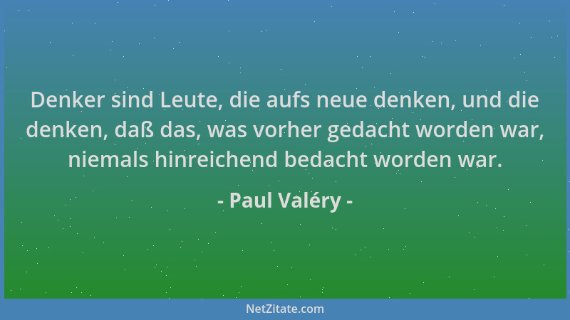 Paul Valéry - Denker sind Leute, die aufs neue denken, und die denken, daß das, was vorher gedacht worden war, niemals hinr...
