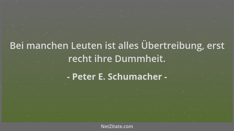 Peter E. Schumacher - Bei manchen Leuten ist alles Übertreibung, erst recht ihre Dummheit....
