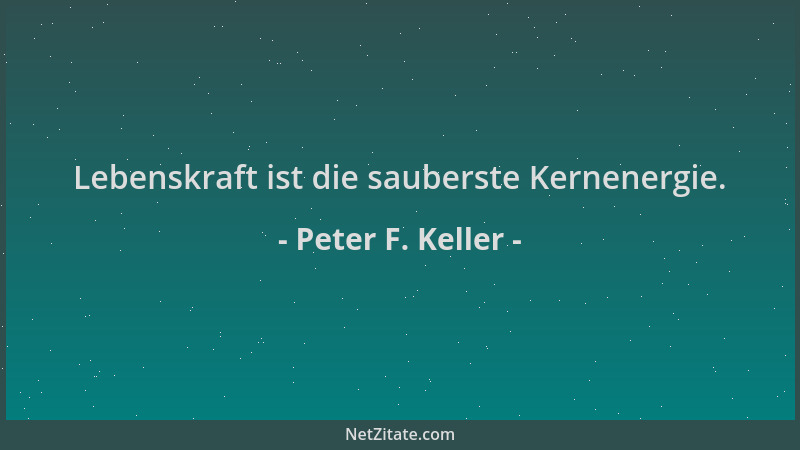 Peter F. Keller - Lebenskraft ist die sauberste Kernenergie....