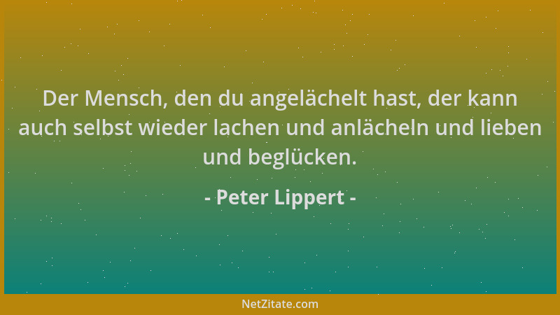 Peter Lippert - Der Mensch, den du angelächelt hast, der kann auch selbst wieder lachen und anlächeln und lieben und beglüc...