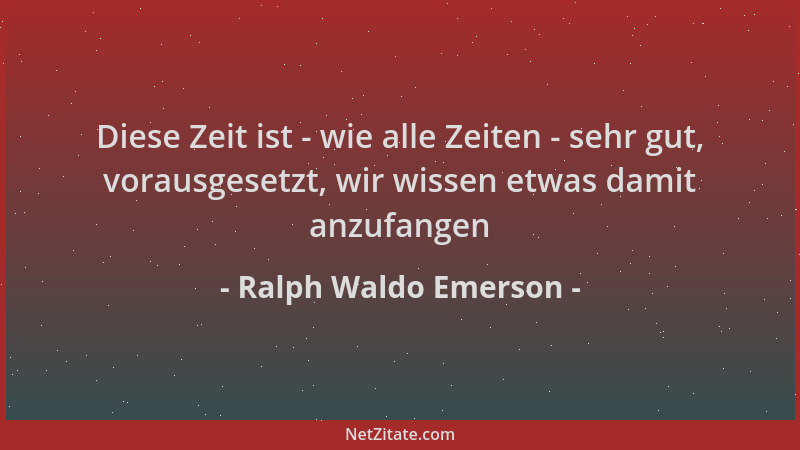Ralph Waldo Emerson - Diese Zeit ist - wie alle Zeiten - sehr gut, vorausgesetzt, wir wissen etwas damit anzufangen...