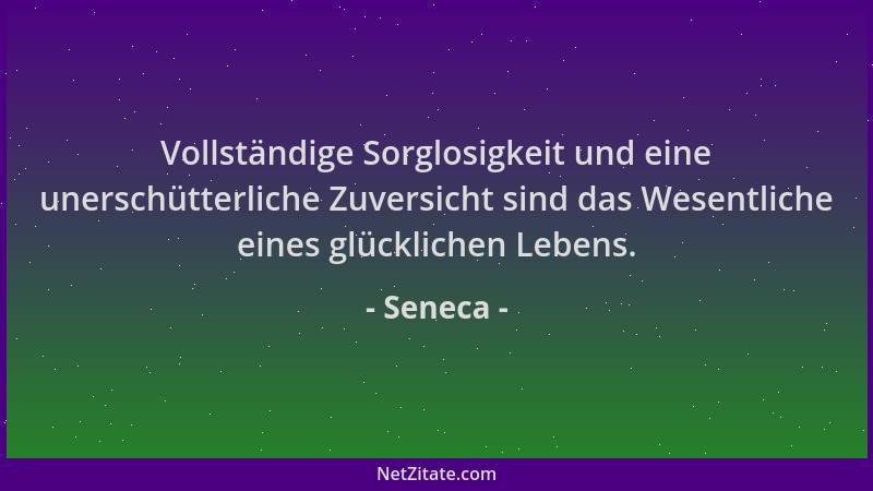Seneca - Vollständige Sorglosigkeit und eine unerschütterliche Zuversicht sind das Wesentliche eines glücklichen Lebens....