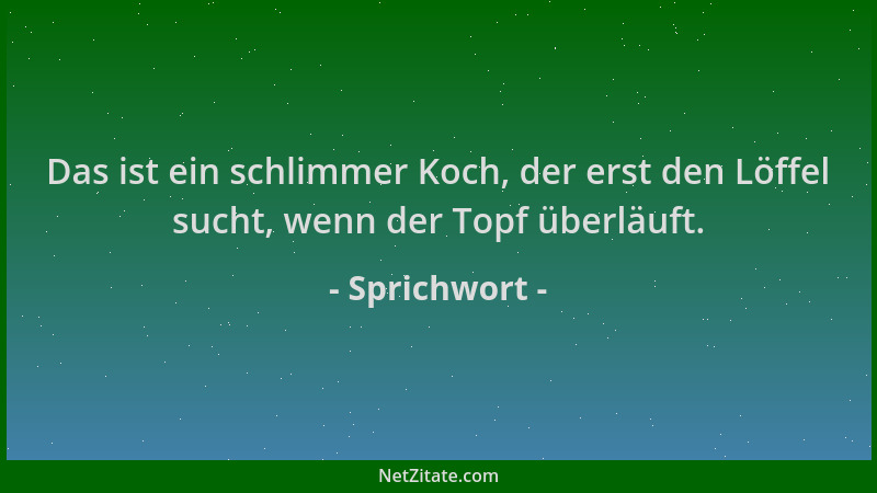 Sprichwort - Das ist ein schlimmer Koch, der erst den Löffel sucht, wenn der Topf überläuft....