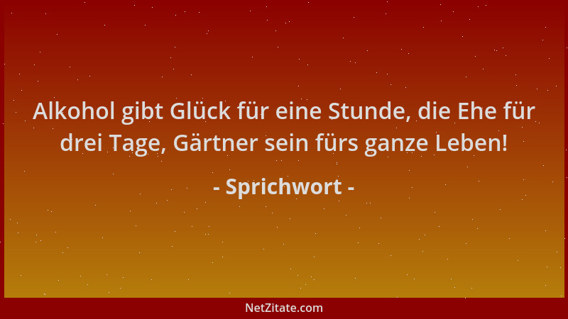 Sprichwort - Alkohol gibt Glück für eine Stunde, die Ehe für drei Tage, Gärtner sein fürs ganze Leben!...