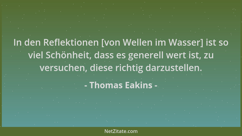 Thomas Eakins - In den Reflektionen [von Wellen im Wasser] ist so viel Schönheit, dass es generell wert ist, zu versuchen,...