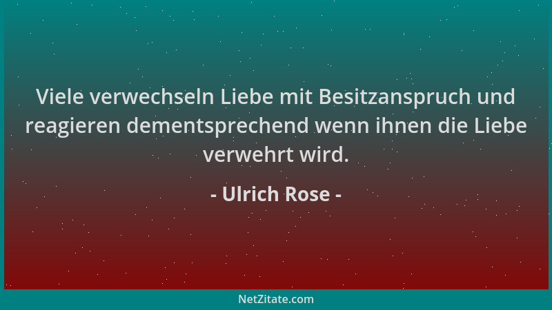 Ulrich Rose - Viele verwechseln Liebe mit Besitzanspruch und reagieren dementsprechend wenn ihnen die Liebe verwehrt wird....