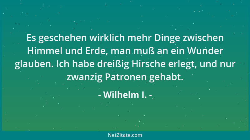 Wilhelm I. - Es geschehen wirklich mehr Dinge zwischen Himmel und Erde, man muß an ein Wunder glauben. Ich habe dreißig Hir...