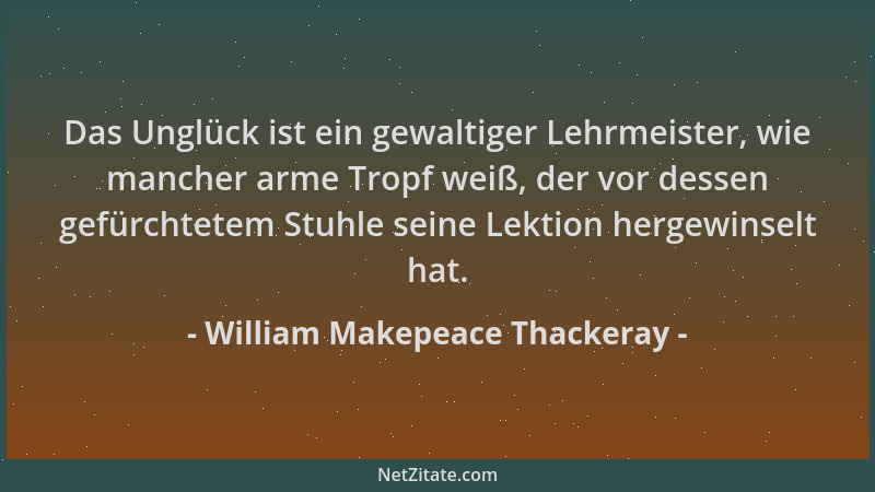 William Makepeace Thackeray - Das Unglück ist ein gewaltiger Lehrmeister, wie mancher arme Tropf weiß, der vor dessen gefür...