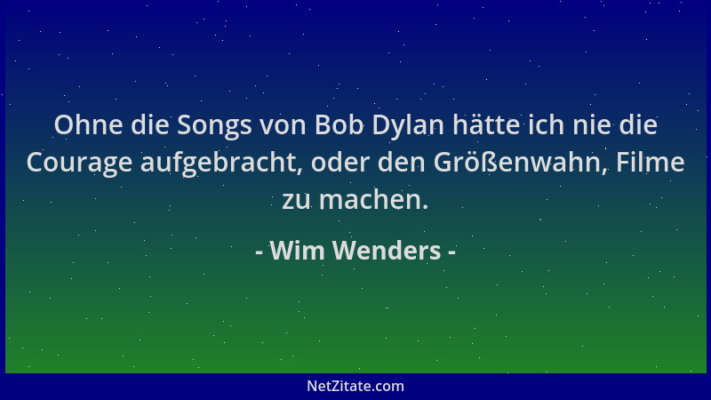 Wim Wenders - Ohne die Songs von Bob Dylan hätte ich nie die Courage aufgebracht, oder den Größenwahn, Filme zu machen....