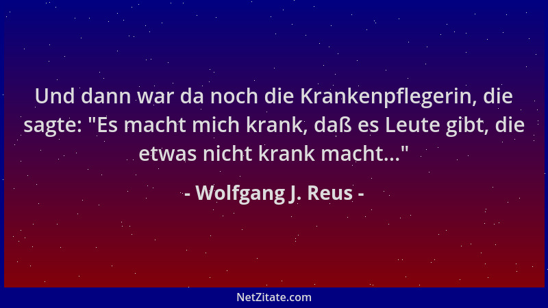 Wolfgang J. Reus - Und dann war da noch die Krankenpflegerin, die sagte:  "Es macht mich krank, daß es Leute gibt, die etwas...