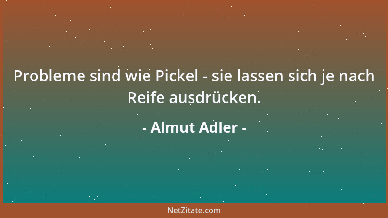 Almut Adler - Probleme sind wie Pickel - sie lassen sich je nach Reife ausdrücken....