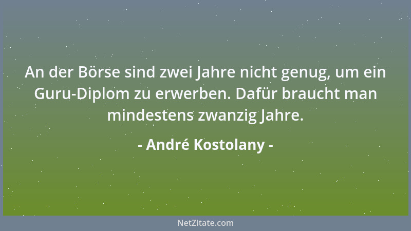 André Kostolany - An der Börse sind zwei Jahre nicht genug, um ein Guru-Diplom zu erwerben. Dafür braucht man mindestens zw...