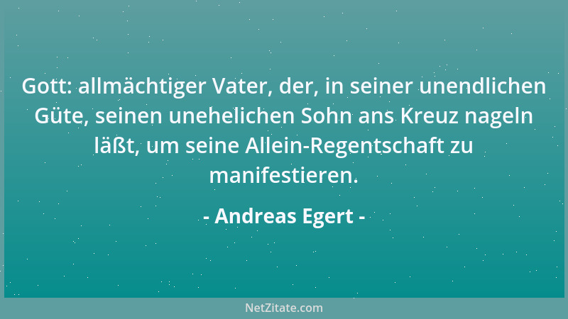 Andreas Egert - Gott: allmächtiger Vater, der, in seiner unendlichen Güte, seinen unehelichen Sohn ans Kreuz nageln läßt, u...