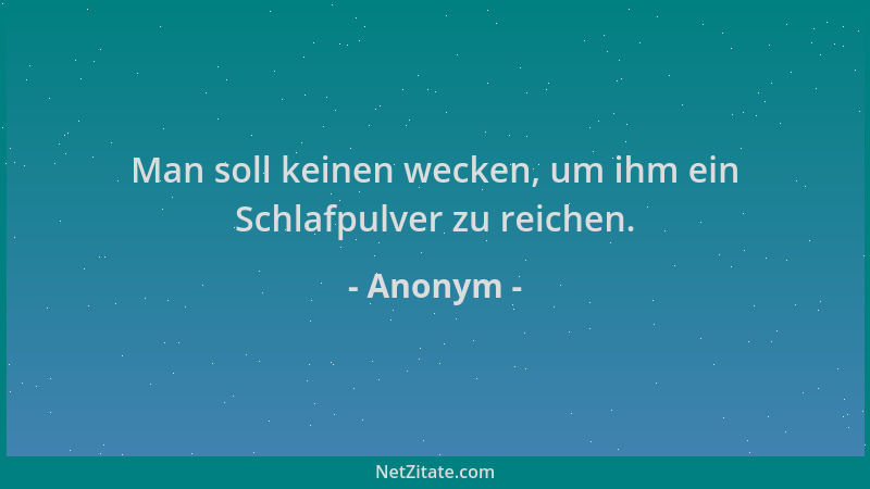 Anonym - Man soll keinen wecken, um ihm ein Schlafpulver zu reichen....