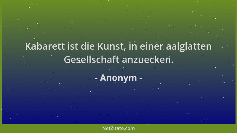 Anonym - Kabarett ist die Kunst, in einer aalglatten Gesellschaft anzuecken....