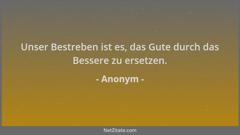 Anonym - Unser Bestreben ist es, das Gute durch das Bessere zu ersetzen....