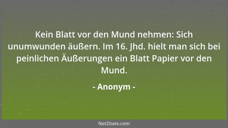 Anonym - Kein Blatt vor den Mund nehmen: Sich unumwunden äußern. Im 16. Jhd. hielt man sich bei peinlichen Äußerungen ein B...