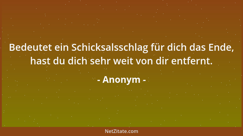 Anonym - Bedeutet ein Schicksalsschlag für dich das Ende, hast du dich sehr weit von dir entfernt....