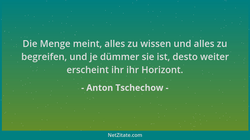 Anton Tschechow - Die Menge meint, alles zu wissen und alles zu begreifen, und je dümmer sie ist, desto weiter erscheint ih...
