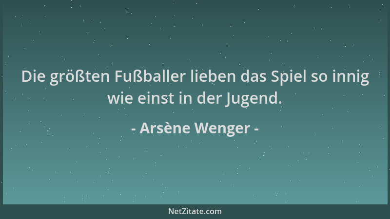 Arsène Wenger - Die größten Fußballer lieben das Spiel so innig wie einst in der Jugend....