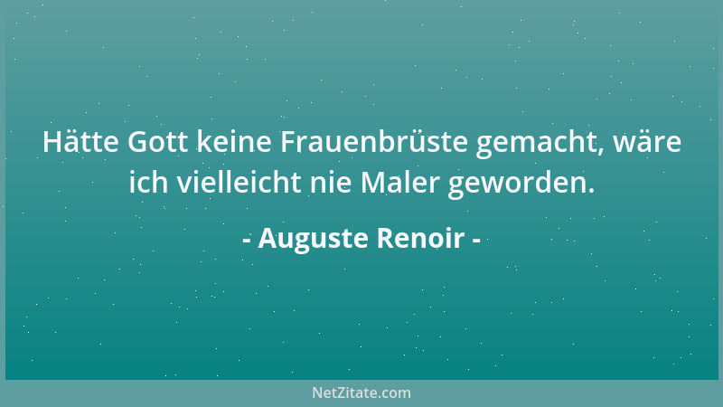 Auguste Renoir - Hätte Gott keine Frauenbrüste gemacht, wäre ich vielleicht nie Maler geworden....