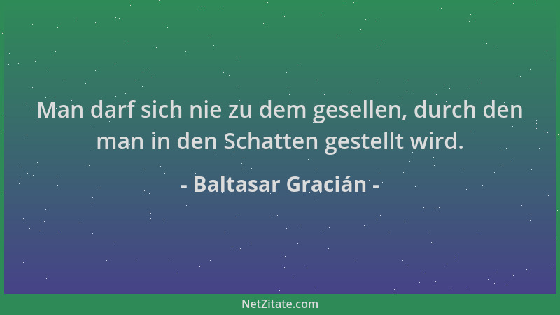Baltasar Gracián - Man darf sich nie zu dem gesellen, durch den man in den Schatten gestellt wird....