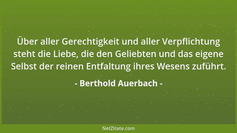 Berthold Auerbach - Über aller Gerechtigkeit und aller Verpflichtung steht die Liebe, die den Geliebten und das eigene Selb...