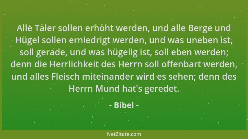 Bibel - Alle Täler sollen erhöht werden, und alle Berge und Hügel sollen erniedrigt werden, und was uneben ist, soll gerade...