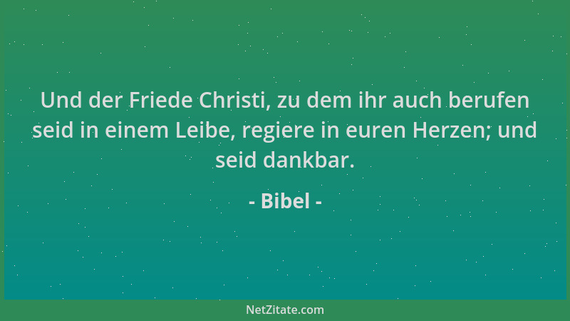 Bibel - Und der Friede Christi, zu dem ihr auch berufen seid in einem Leibe, regiere in euren Herzen; und seid dankbar....