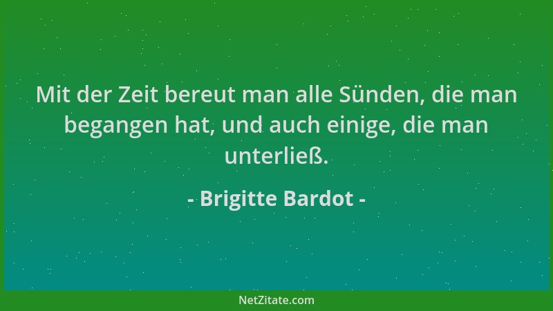 Brigitte Bardot - Mit der Zeit bereut man alle Sünden, die man begangen hat, und auch einige, die man unterließ....