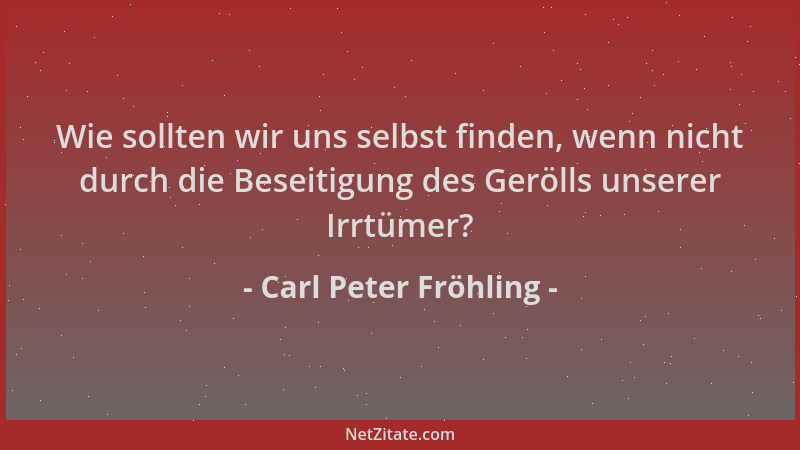 Carl Peter Fröhling - Wie sollten wir uns selbst finden, wenn nicht durch die Beseitigung des Gerölls unserer Irrtümer?...