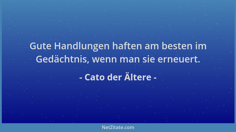 Cato der Ältere - Gute Handlungen haften am besten im Gedächtnis, wenn man sie erneuert....