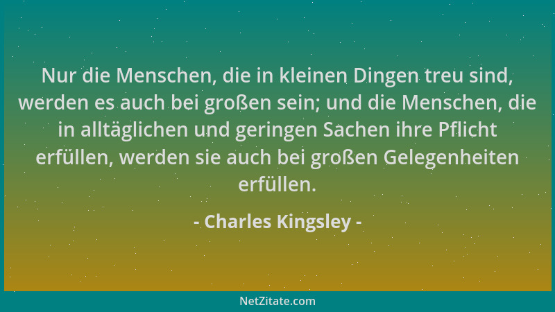 Charles Kingsley - Nur die Menschen, die in kleinen Dingen treu sind, werden es auch bei großen sein; und die Menschen, die...
