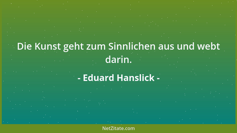 Eduard Hanslick - Die Kunst geht zum Sinnlichen aus und webt darin....