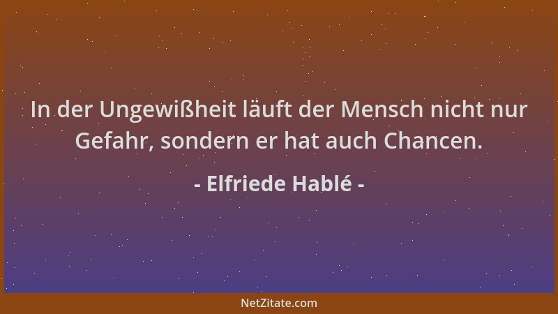 Elfriede Hablé - In der Ungewißheit läuft der Mensch nicht nur Gefahr, sondern er hat auch Chancen....